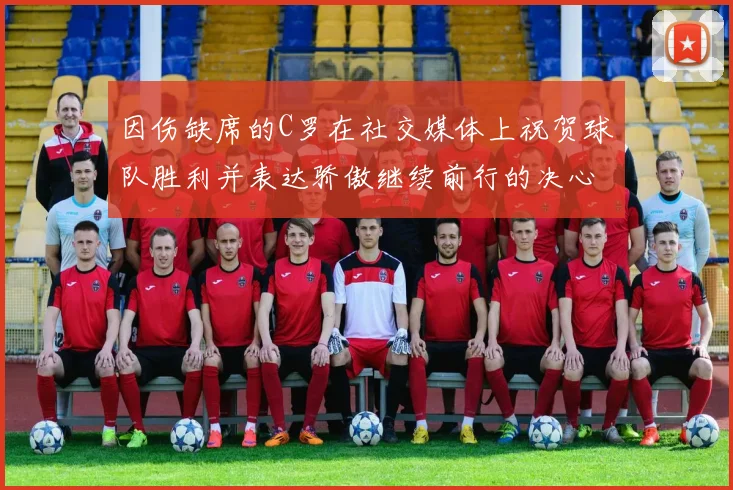 因伤缺席的C罗在社交媒体上祝贺球队胜利并表达骄傲继续前行的决心