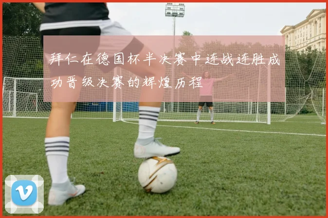 拜仁在德国杯半决赛中连战连胜成功晋级决赛的辉煌历程