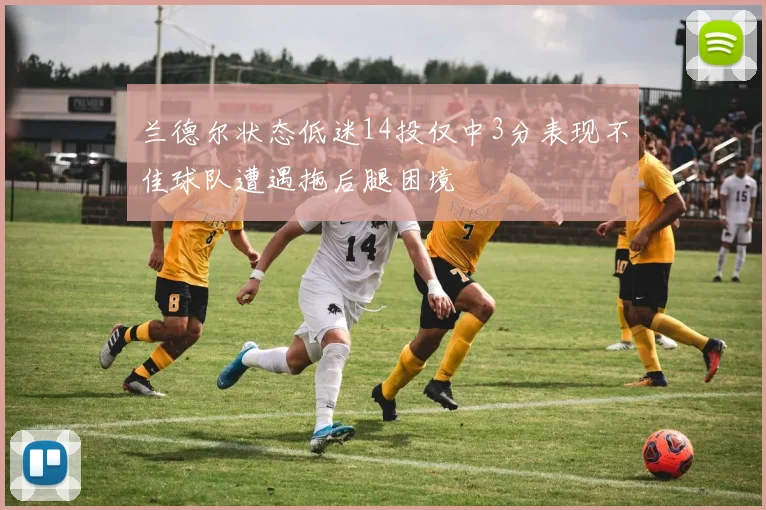 兰德尔状态低迷14投仅中3分表现不佳球队遭遇拖后腿困境