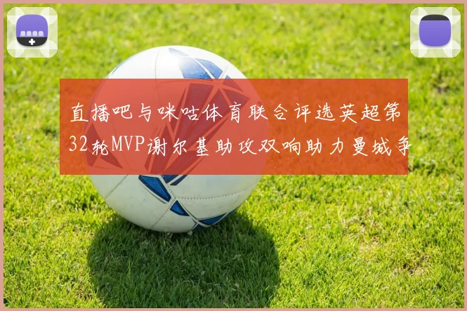 直播吧与咪咕体育联合评选英超第32轮MVP谢尔基助攻双响助力曼城争冠