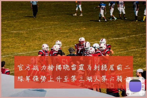 官方战力榜揭晓雷霆马刺稳居前二绿军强势上升至第三湖人第六骑士第八火箭第十勇士跌至第二十