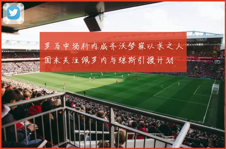 罗马中场科内成齐沃梦寐以求之人国米关注佩罗内与琼斯引援计划