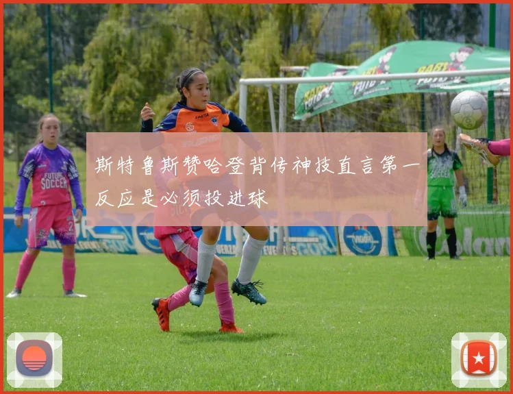 斯特鲁斯赞哈登背传神技直言第一反应是必须投进球