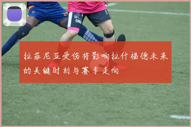 拉菲尼亚受伤将影响拉什福德未来的关键时刻与赛季走向
