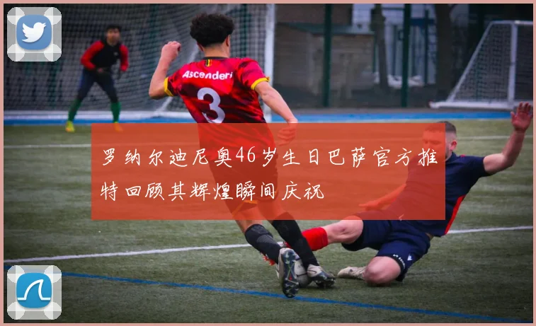 罗纳尔迪尼奥46岁生日巴萨官方推特回顾其辉煌瞬间庆祝