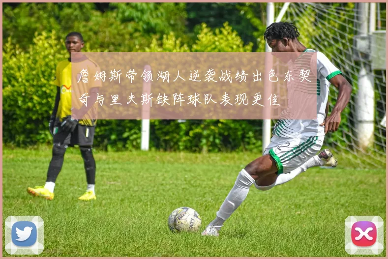 詹姆斯带领湖人逆袭战绩出色东契奇与里夫斯缺阵球队表现更佳